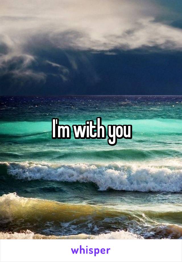 I'm with you