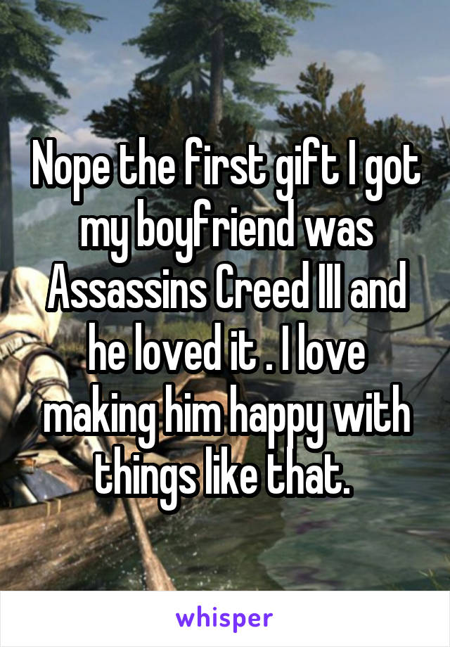 Nope the first gift I got my boyfriend was Assassins Creed III and he loved it . I love making him happy with things like that. 