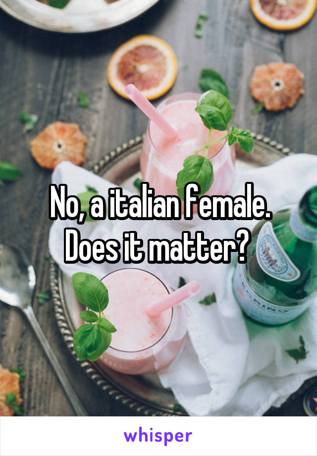 No, a italian female. Does it matter? 