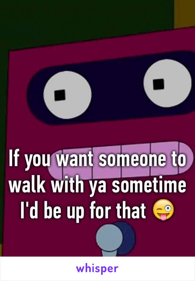 If you want someone to walk with ya sometime I'd be up for that 😜