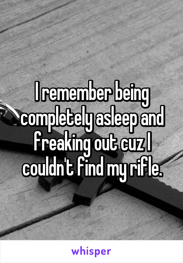 I remember being completely asleep and freaking out cuz I couldn't find my rifle.