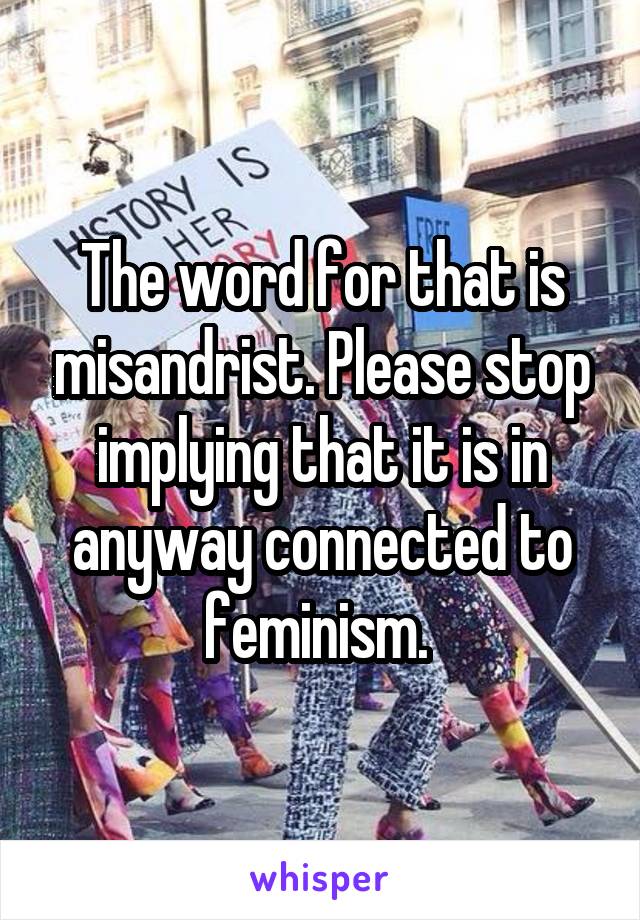 The word for that is misandrist. Please stop implying that it is in anyway connected to feminism. 