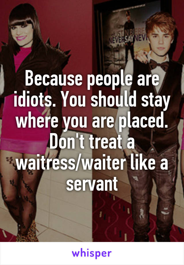 Because people are idiots. You should stay where you are placed. Don't treat a waitress/waiter like a servant