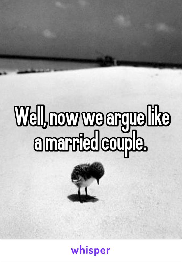 Well, now we argue like a married couple. 