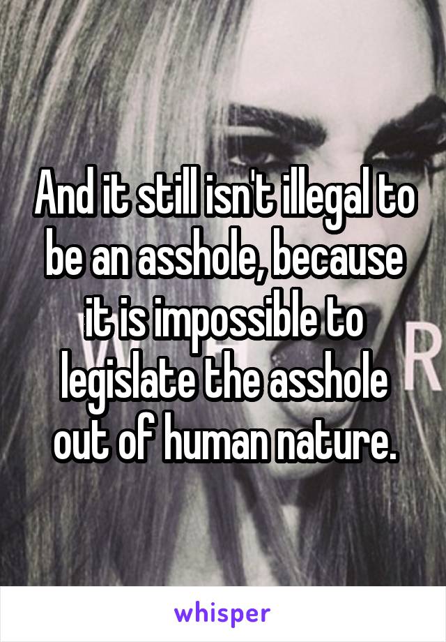 And it still isn't illegal to be an asshole, because it is impossible to legislate the asshole out of human nature.