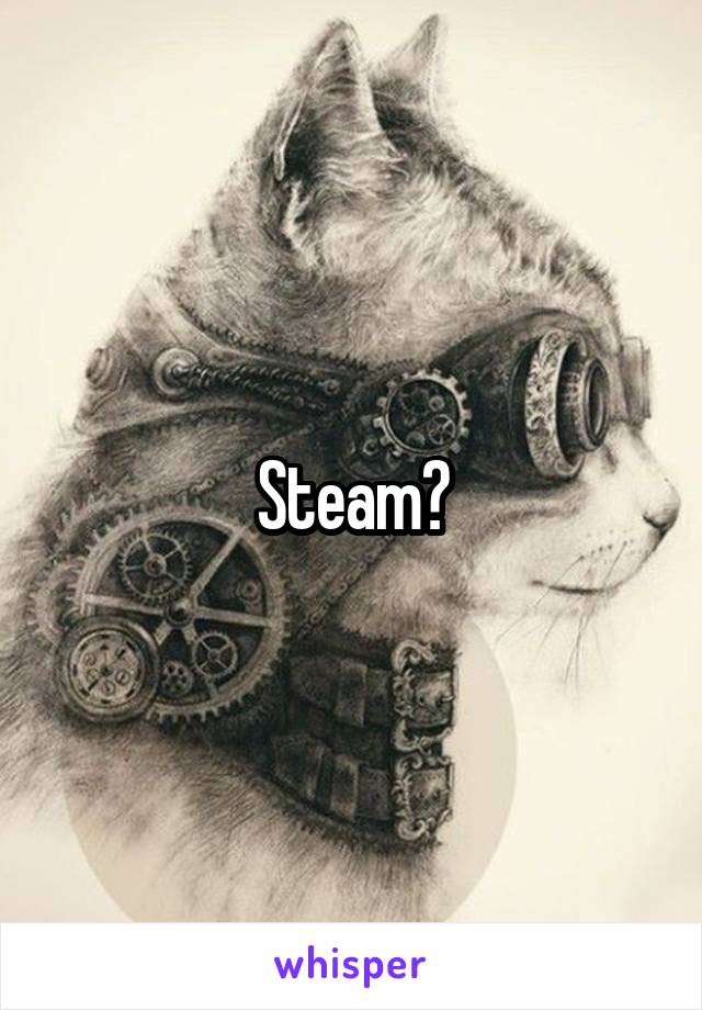 Steam?