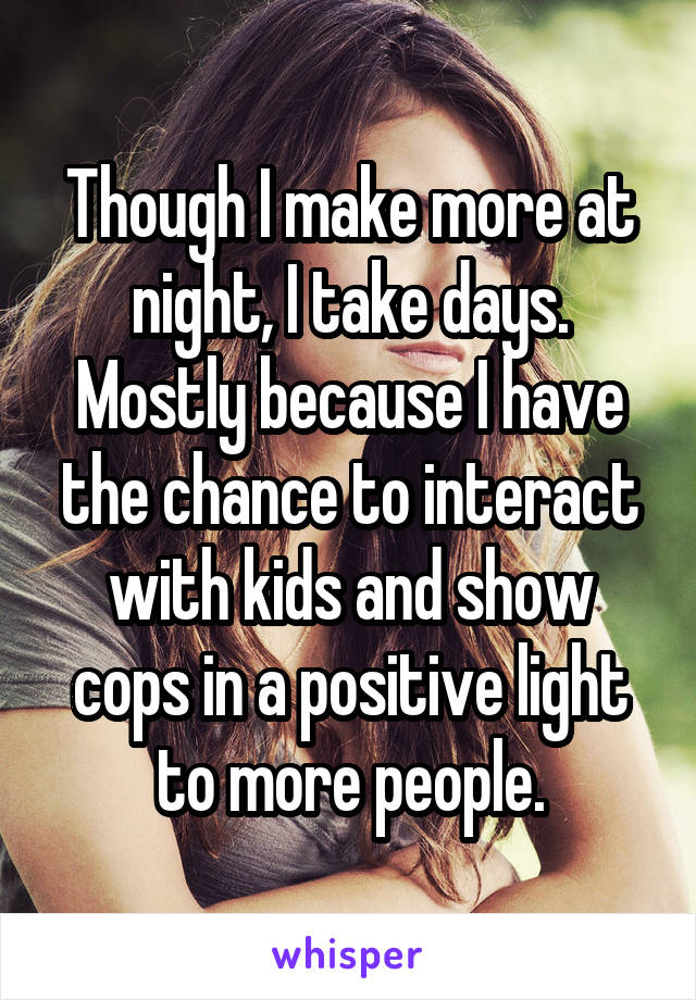 Though I make more at night, I take days. Mostly because I have the chance to interact with kids and show cops in a positive light to more people.