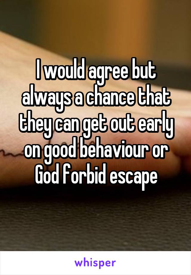 I would agree but always a chance that they can get out early on good behaviour or God forbid escape
