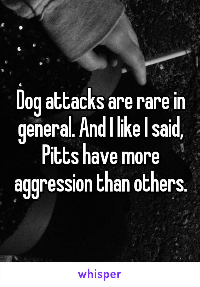 Dog attacks are rare in general. And I like I said, Pitts have more aggression than others.