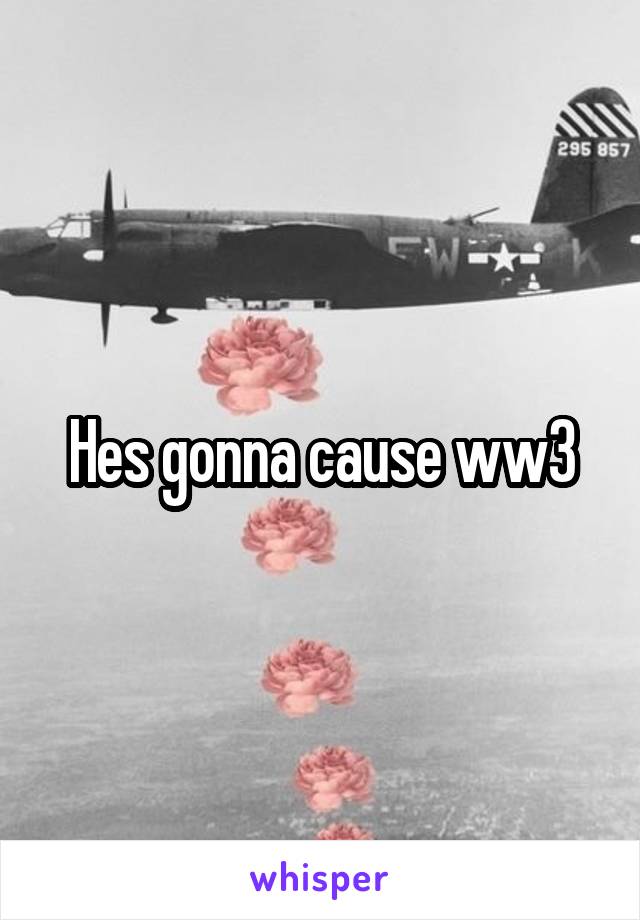 Hes gonna cause ww3