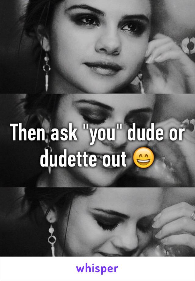 Then ask "you" dude or dudette out 😄