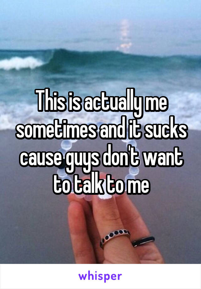 This is actually me sometimes and it sucks cause guys don't want to talk to me