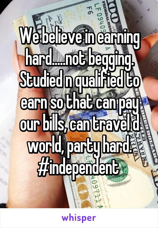 We believe in earning hard.....not begging.
Studied n qualified to earn so that can pay our bills, can travel d world, party hard.
#independent 
