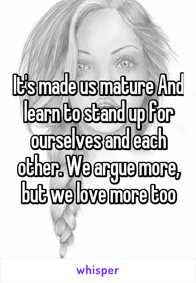 It's made us mature And learn to stand up for ourselves and each other. We argue more, but we love more too