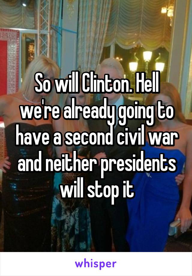 So will Clinton. Hell we're already going to have a second civil war and neither presidents will stop it