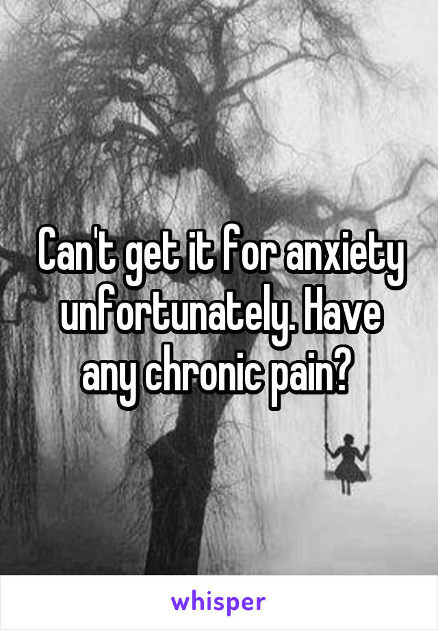 Can't get it for anxiety unfortunately. Have any chronic pain? 