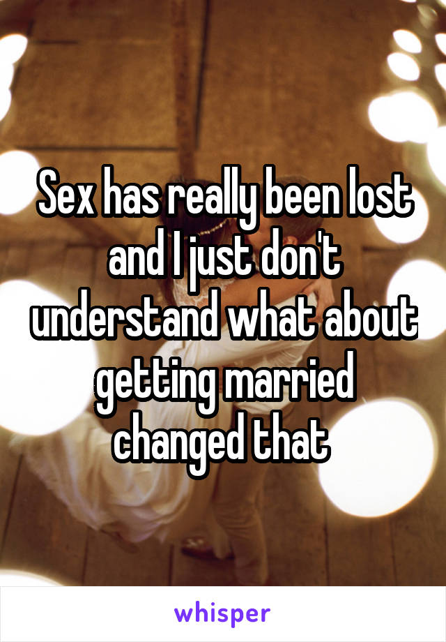 Sex has really been lost and I just don't understand what about getting married changed that 