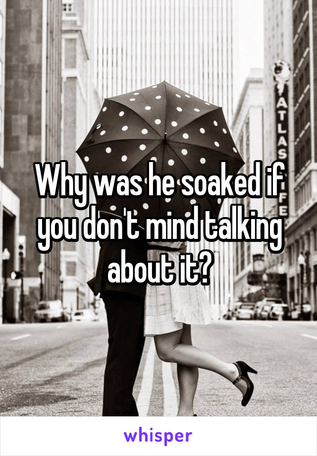 Why was he soaked if you don't mind talking about it?