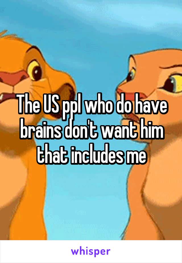 The US ppl who do have brains don't want him that includes me