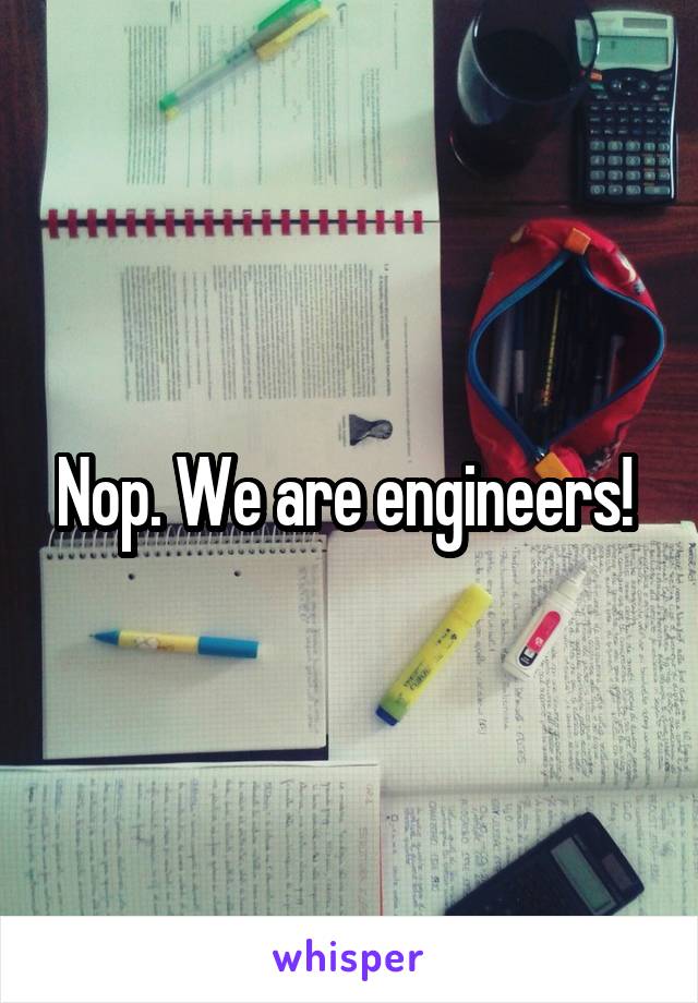 Nop. We are engineers! 