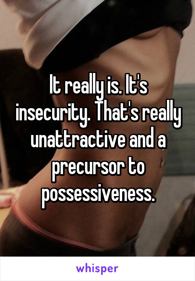 It really is. It's insecurity. That's really unattractive and a precursor to possessiveness.