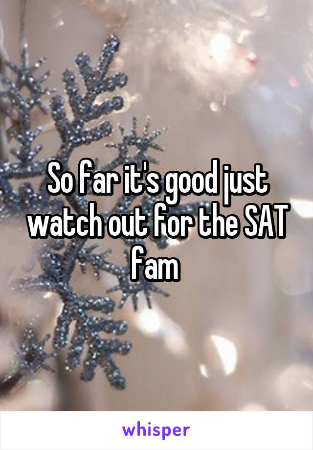 So far it's good just watch out for the SAT fam 