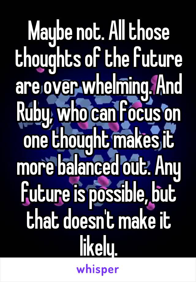 Maybe not. All those thoughts of the future are over whelming. And Ruby, who can focus on one thought makes it more balanced out. Any future is possible, but that doesn't make it likely.