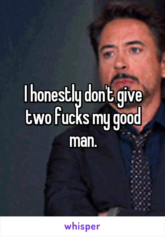 I honestly don't give two fucks my good man.