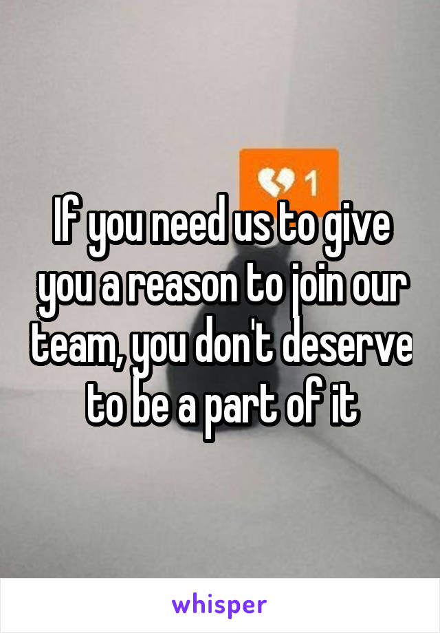 If you need us to give you a reason to join our team, you don't deserve to be a part of it