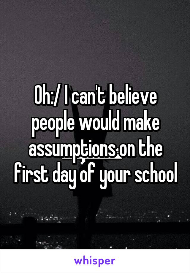 Oh:/ I can't believe people would make assumptions on the first day of your school