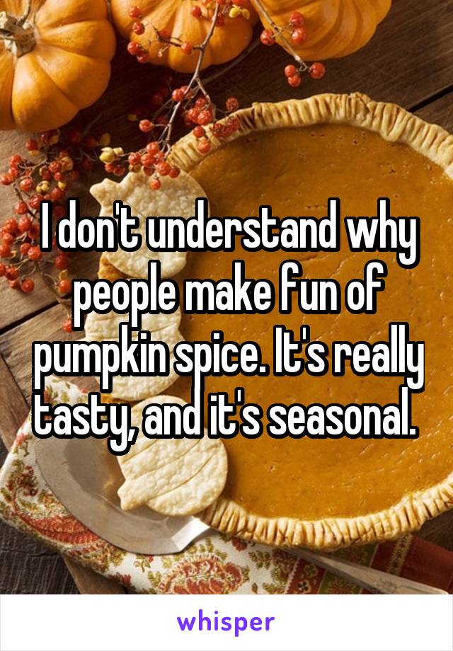 I don't understand why people make fun of pumpkin spice. It's really tasty, and it's seasonal. 