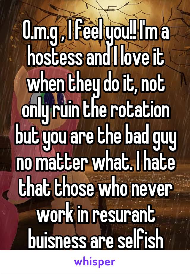 O.m.g , I feel you!! I'm a hostess and I love it when they do it, not only ruin the rotation but you are the bad guy no matter what. I hate that those who never work in resurant buisness are selfish
