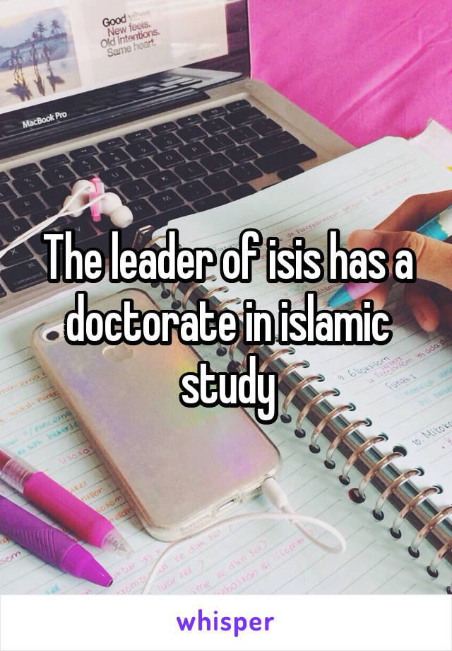 The leader of isis has a doctorate in islamic study