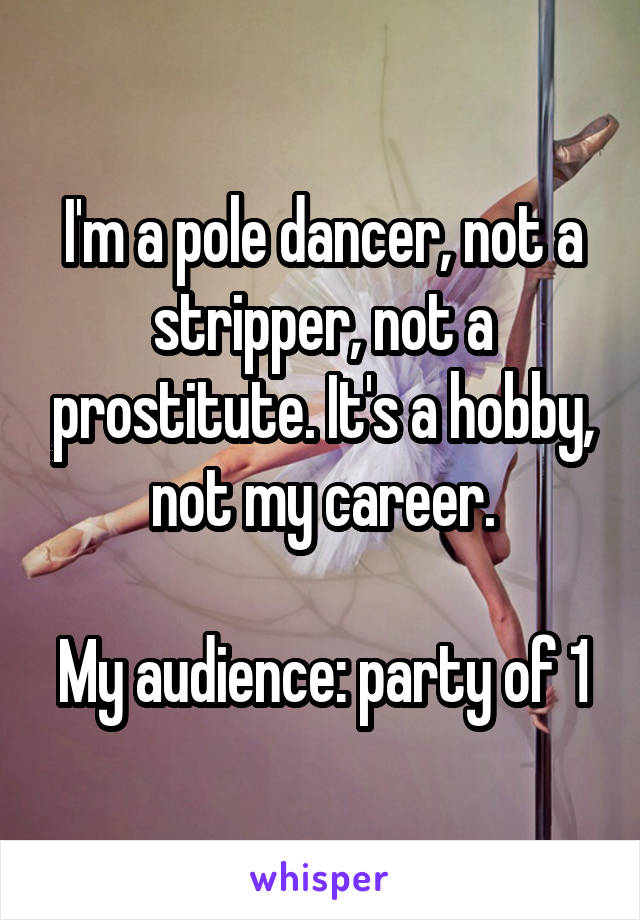 I'm a pole dancer, not a stripper, not a prostitute. It's a hobby, not my career.

My audience: party of 1