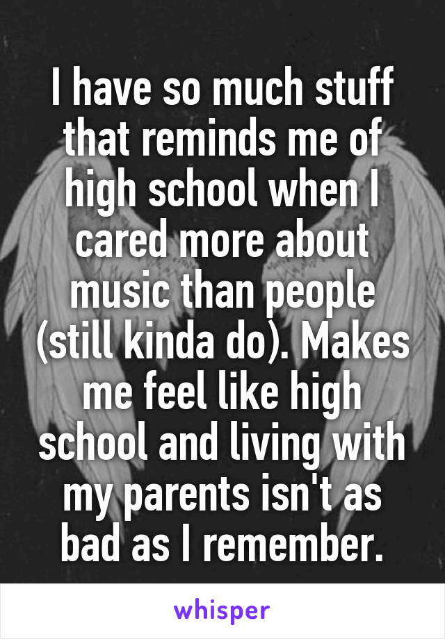 I have so much stuff that reminds me of high school when I cared more about music than people (still kinda do). Makes me feel like high school and living with my parents isn't as bad as I remember.