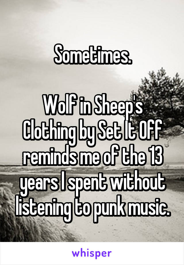 Sometimes.

Wolf in Sheep's Clothing by Set It Off reminds me of the 13 years I spent without listening to punk music.