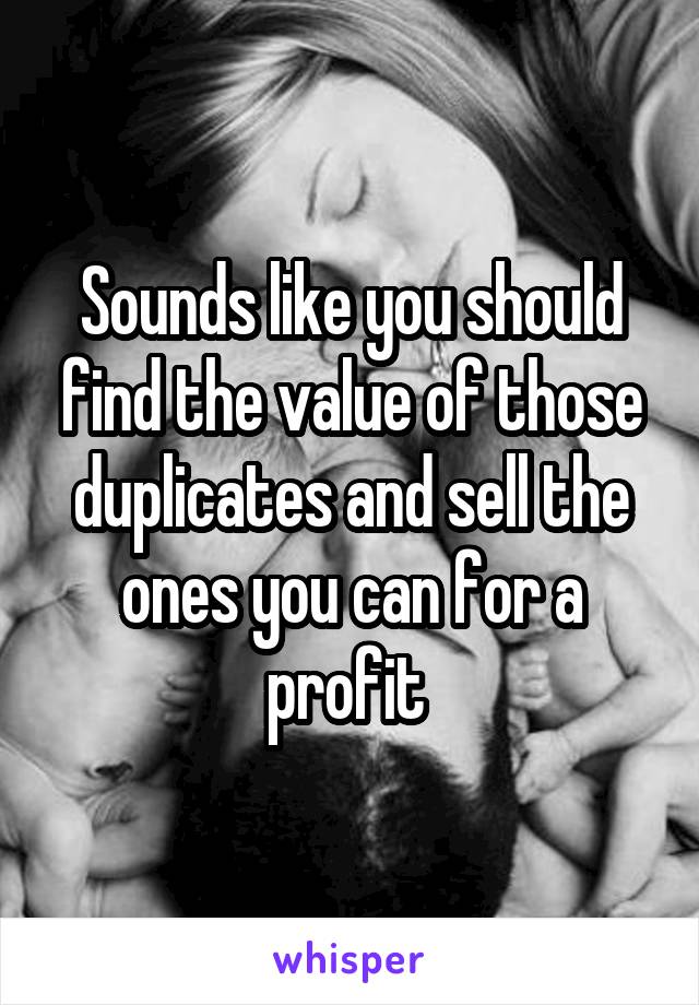Sounds like you should find the value of those duplicates and sell the ones you can for a profit 