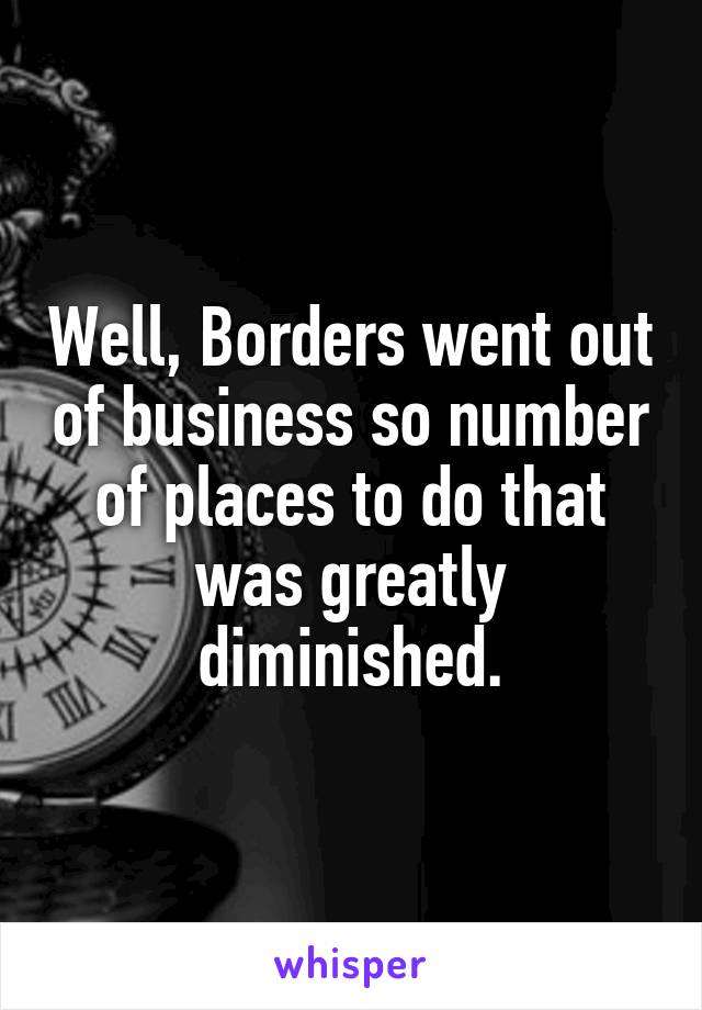 Well, Borders went out of business so number of places to do that was greatly diminished.