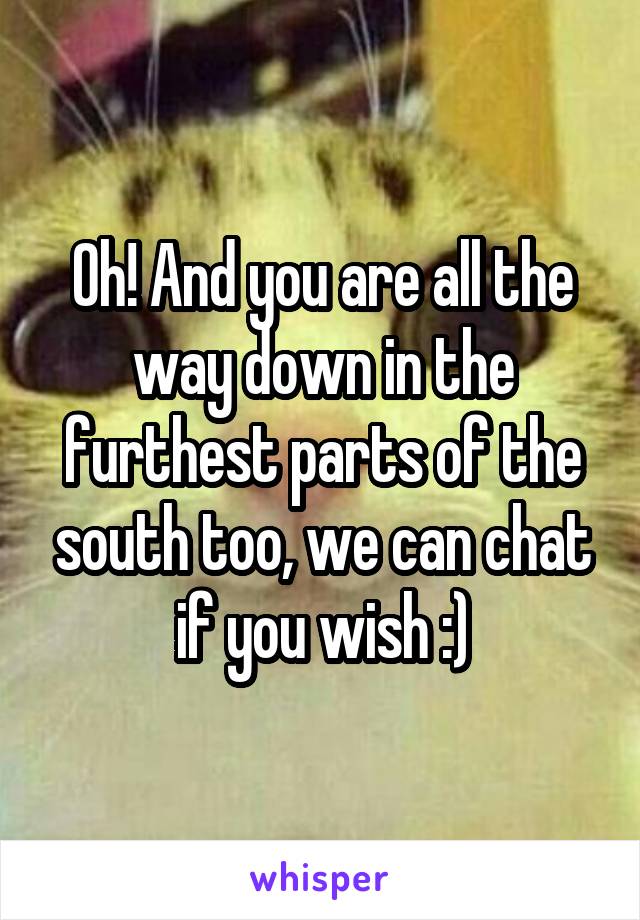 Oh! And you are all the way down in the furthest parts of the south too, we can chat if you wish :)