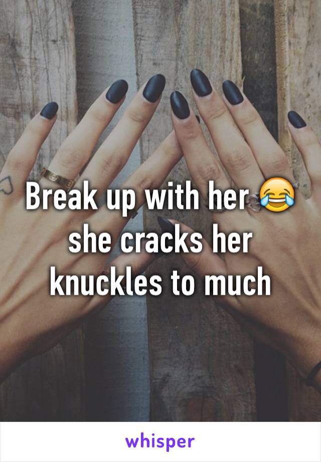 Break up with her 😂 she cracks her knuckles to much 