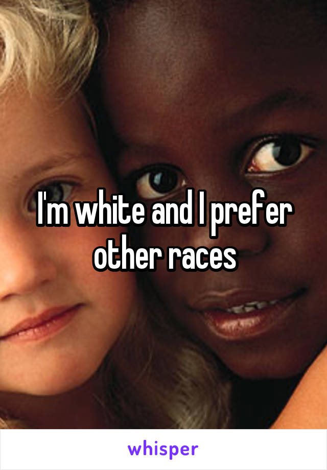 I'm white and I prefer other races
