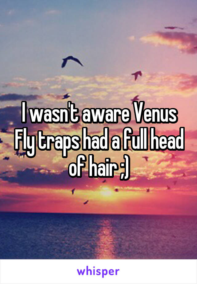 I wasn't aware Venus Fly traps had a full head of hair ;)