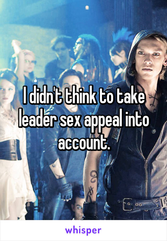 I didn't think to take leader sex appeal into account.