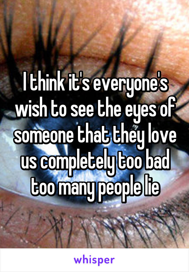 I think it's everyone's wish to see the eyes of someone that they love us completely too bad too many people lie