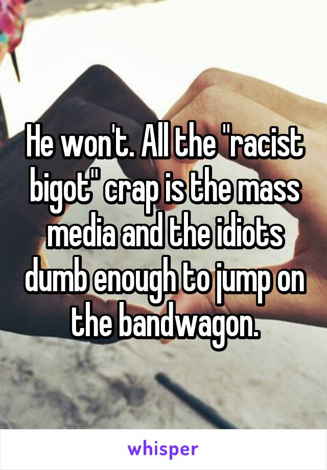 He won't. All the "racist bigot" crap is the mass media and the idiots dumb enough to jump on the bandwagon.