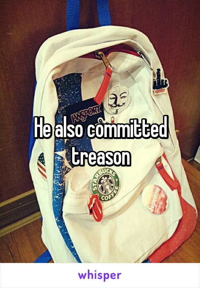 He also committed treason