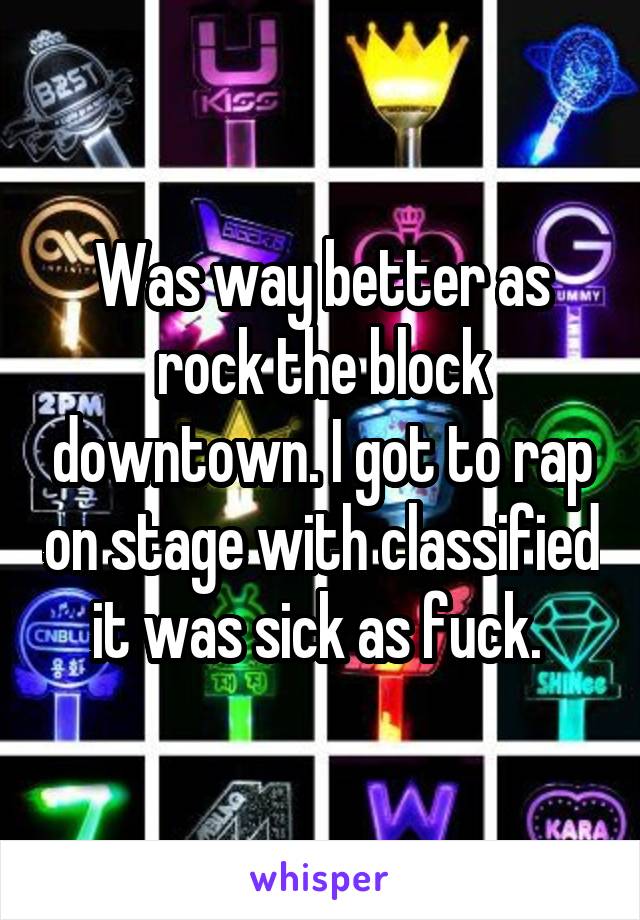 Was way better as rock the block downtown. I got to rap on stage with classified it was sick as fuck. 