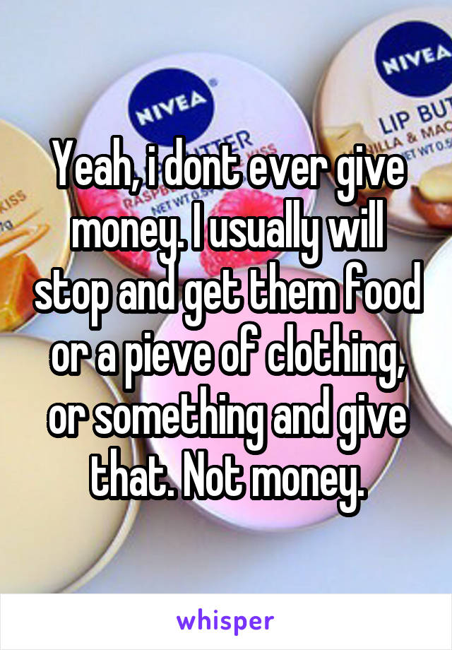 Yeah, i dont ever give money. I usually will stop and get them food or a pieve of clothing, or something and give that. Not money.