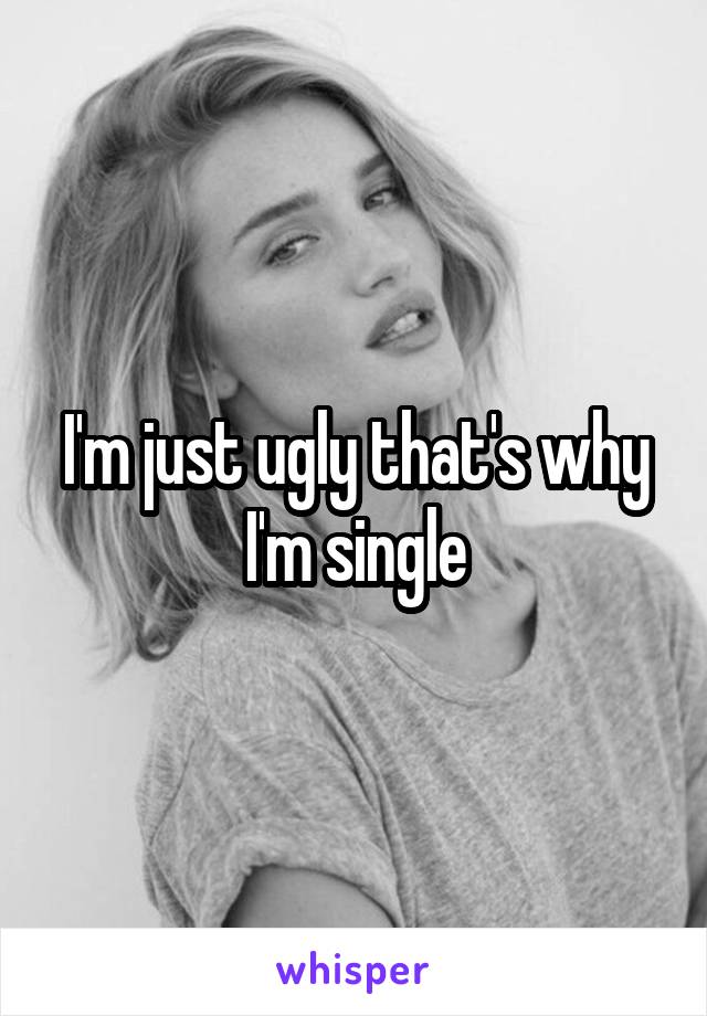 I'm just ugly that's why I'm single