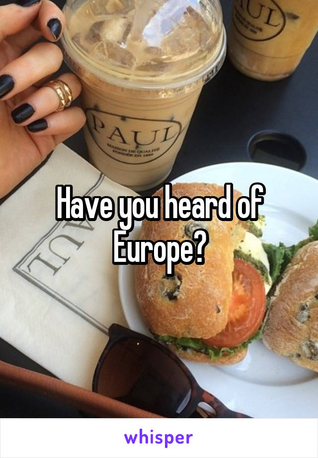 Have you heard of Europe?